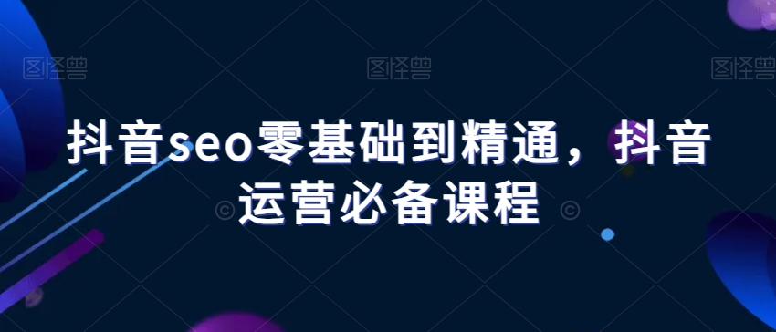 抖音seo零基础到精通，抖音运营必备课程-<a href=