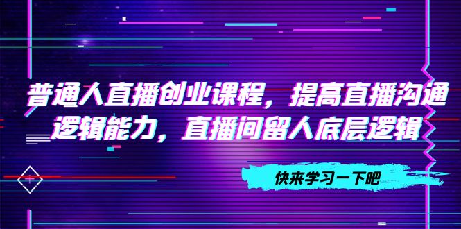 （7616期）普通人直播创业课程，提高直播沟通逻辑能力，直播间留人底层逻辑（10节）-<a href=