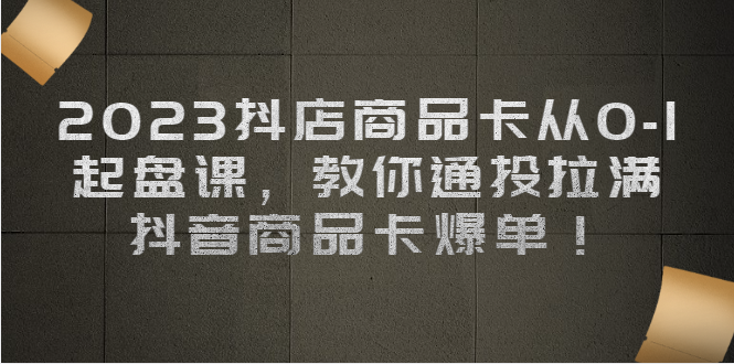 （6808期）2023抖店商品卡从0-1 起盘课，教你通投拉满，抖音商品卡爆单！-<a href=