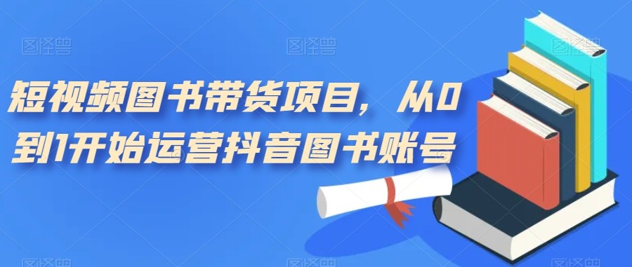 短视频图书带货项目，从0到1开始运营抖音图书账号（10节课）-<a href=