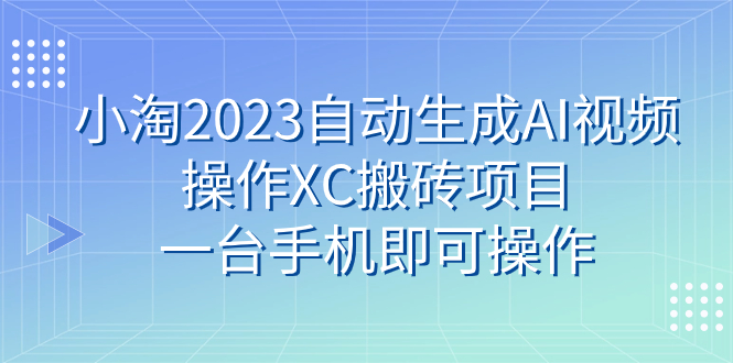 （7580期）小淘2023自动生成AI视频操作XC搬砖项目，一台手机即可操作-<a href=