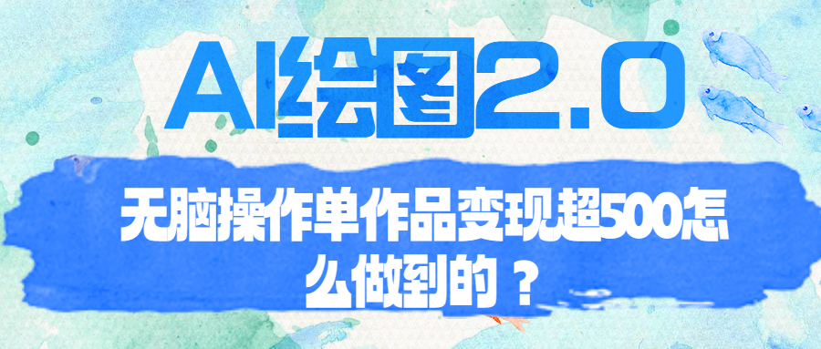 （6726期）AI绘图2.0无脑操作单作品变现超500怎么做到的？-<a href=