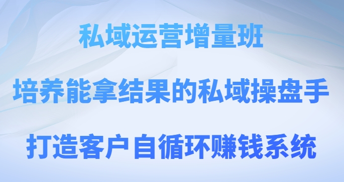 私域运营增量班，培养能拿结果的私域操盘手，打造客户自循环赚钱系统-<a href=
