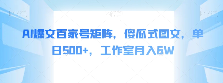 AI爆文百家号矩阵，傻瓜式图文，单日500+，工作室月入6W【揭秘】-<a href=