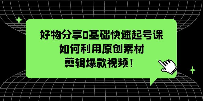 （5509期）好物分享0基础快速起号课：如何利用原创素材剪辑爆款视频！-<a href=