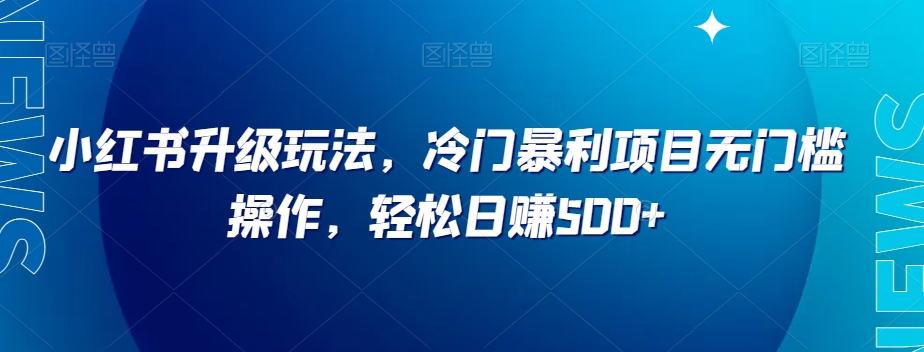 小红书升级玩法，冷门暴利项目无门槛操作，轻松日赚500+【揭秘】-<a href=