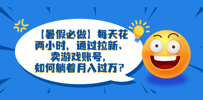（6257期）【暑假必做】每天花两小时，通过拉新、卖游戏账号，如何躺着月入过万？-<a href=