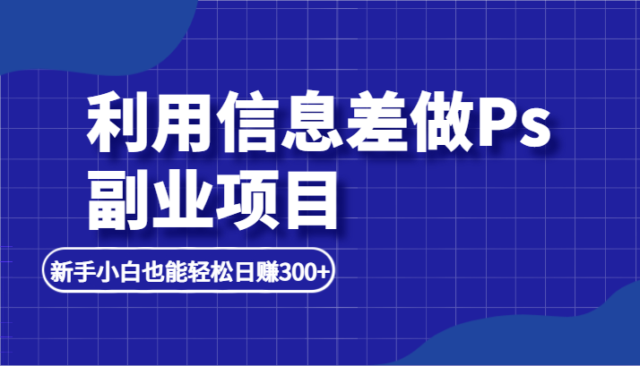 利用信息差做ps副业项目，新手小白也能轻松日赚300+-<a href=