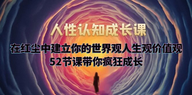（5906期）人性认知成长课，在红尘中建立你的世界观人生观价值观，52节课带你疯狂成长-<a href=