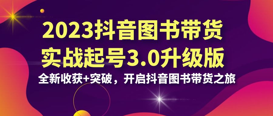 （6889期）2023抖音 图书带货实战起号3.0升级版：全新收获+突破，开启抖音图书带货…-<a href=