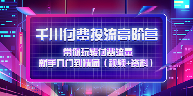 （4466期）千川付费投流高阶训练营：带你玩转付费流量，新手入门到精通（视频+资料）-<a href=