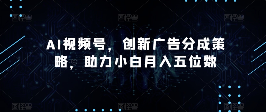 AI视频号，创新广告分成策略，助力小白月入五位数【揭秘】-<a href=