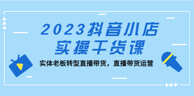 （5280期）2023抖音小店实操干货课：实体老板转型直播带货，直播带货运营！-<a href=