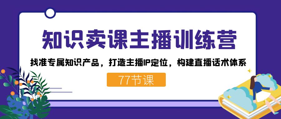 （7467期）知识卖课主播训练营：找准专属知识产品，打造主播IP定位，构建直播话术体系-<a href=