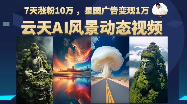云天AI风景动图视频制作，7天涨粉10万，星图广告变现1万（更新87节课）-<a href=