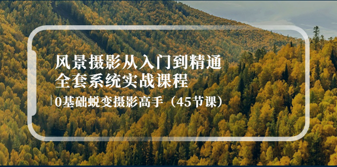 （4034期）风景摄影从入门到精通-全套系统实战课程：0基础蜕变摄影高手（45节课）-<a href=