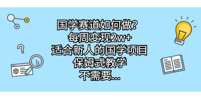 （6976期）国学赛道如何做？每周变现2w+，适合新人的国学项目，保姆式教学，不需要…-<a href=