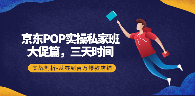 （4258期）京东POP实操私家班：大促篇，3天时间，实战剖析-从零到百万爆款店铺-<a href=