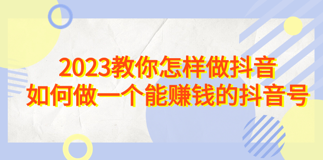 （6932期）2023教你怎样做抖音，如何做一个能赚钱的抖音号（22节课）-<a href=