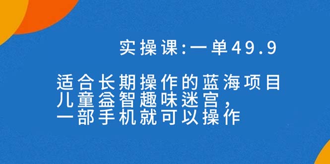 （7430期）一单49.9长期蓝海项目，儿童益智趣味迷宫，一部手机月入3000+（附素材）-<a href=