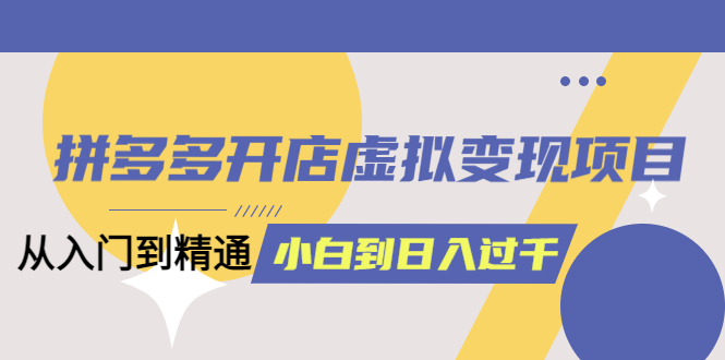 （6169期）拼多多开店虚拟变现项目：入门到精通 从小白到日入1000（完整版）6月13更新-<a href=