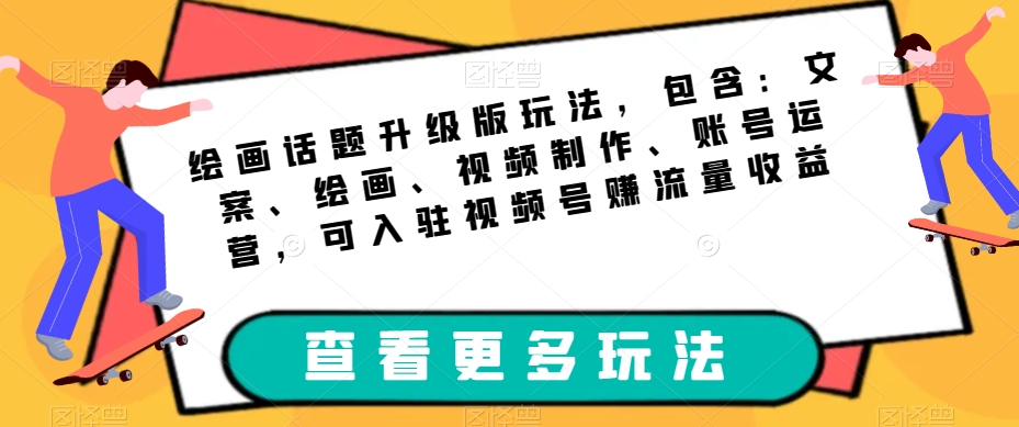 绘画话题升级版玩法，包含：文案、绘画、视频制作、账号运营，可入驻视频号赚流量收益-<a href=