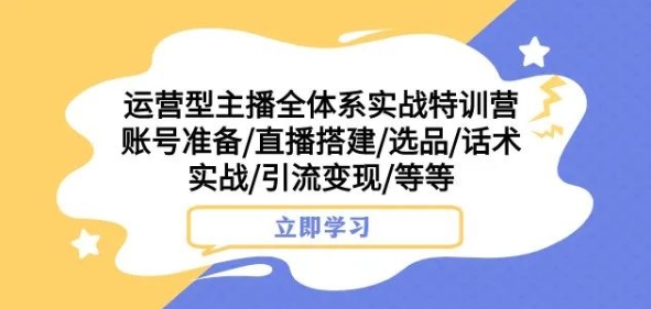 运营型主播全体系实战特训营，账号准备/直播搭建/选品/话术实战/引流变现/等等-<a href=