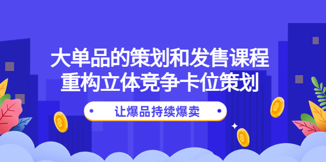 （4277期）大单品的策划和发售课程：重构立体竞争卡位策划，让爆品持续爆卖-<a href=