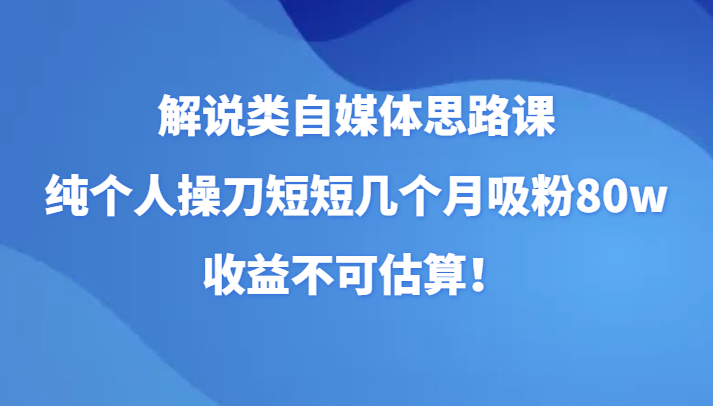 解说类自媒体思路课，纯个人操刀短短几个月吸粉80w，收益不可估算！-<a href=