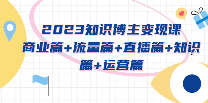 （5529期）2023知识博主变现实战进阶课：商业篇+流量篇+直播篇+知识篇+运营篇-<a href=