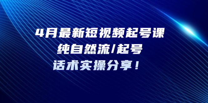 （5433期）4月最新短视频起号课：纯自然流/起号，话术实操分享！-<a href=