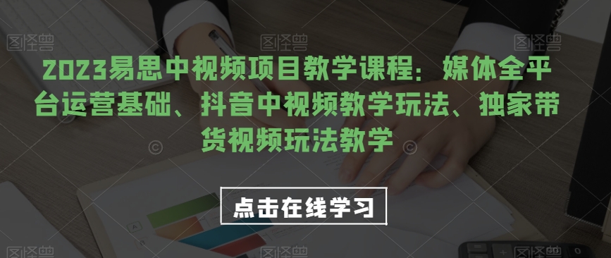 2023易思中视频项目教学课程：媒体全平台运营基础、抖音中视频教学玩法、独家带货视频玩法教学-<a href=