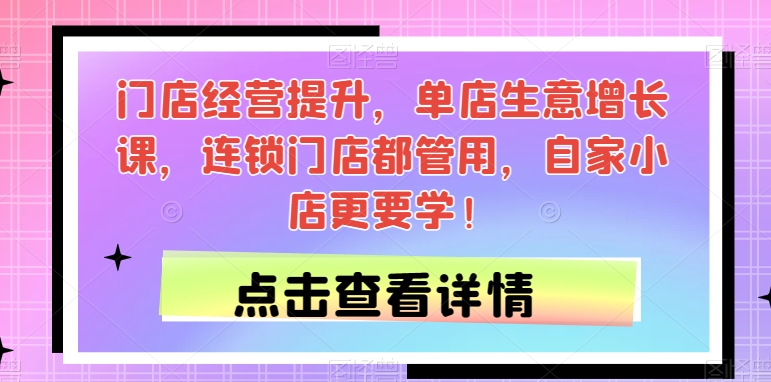 门店经营提升，单店生意增长课，连锁门店都管用，自家小店更要学！-<a href=
