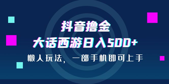 （6871期）抖音撸金，大话西游日入500+，懒人玩法，一部手机即可上手-<a href=