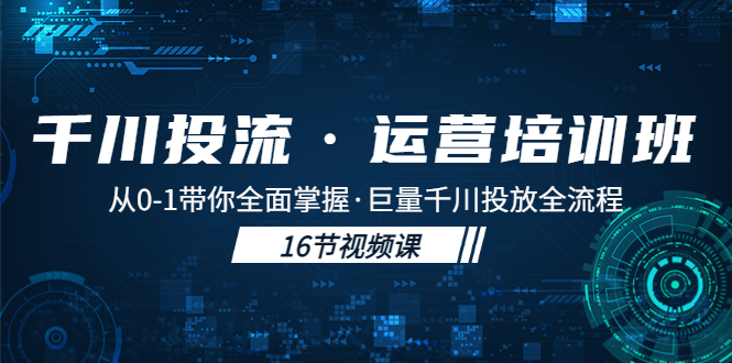 （5163期）千川投流·运营培训班：从0-1带你全面掌握·巨量千川投放全流程！-<a href=