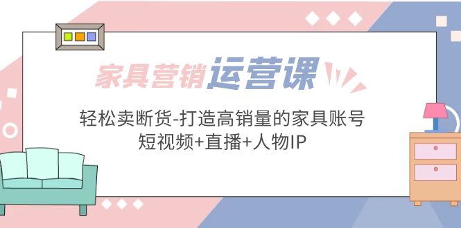 （5091期）家具营销·运营实战 轻松卖断货-打造高销量的家具账号(短视频+直播+人物IP)-<a href=