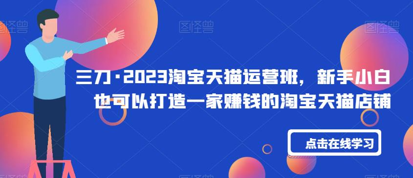 三刀·2023淘宝天猫运营班，新手小白也可以打造一家赚钱的淘宝天猫店铺-<a href=