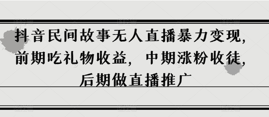 抖音民间故事无人直播暴力变现，前期吃礼物收益，中期涨粉收徒，后期做直播推广【揭秘】-<a href=