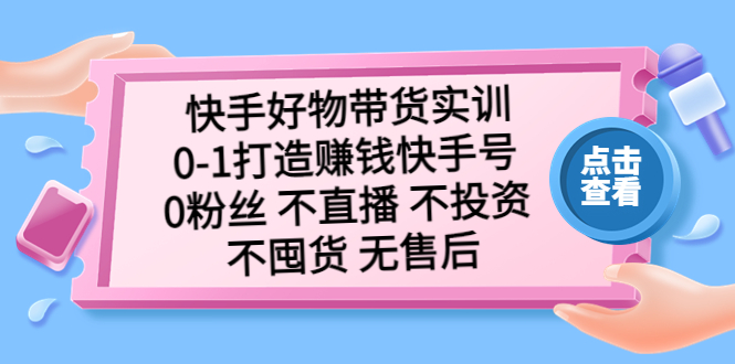 （5281期）快手好物带货实训：0-1打造赚钱快手号 0粉丝 不直播 不投资 不囤货 无售后-<a href=
