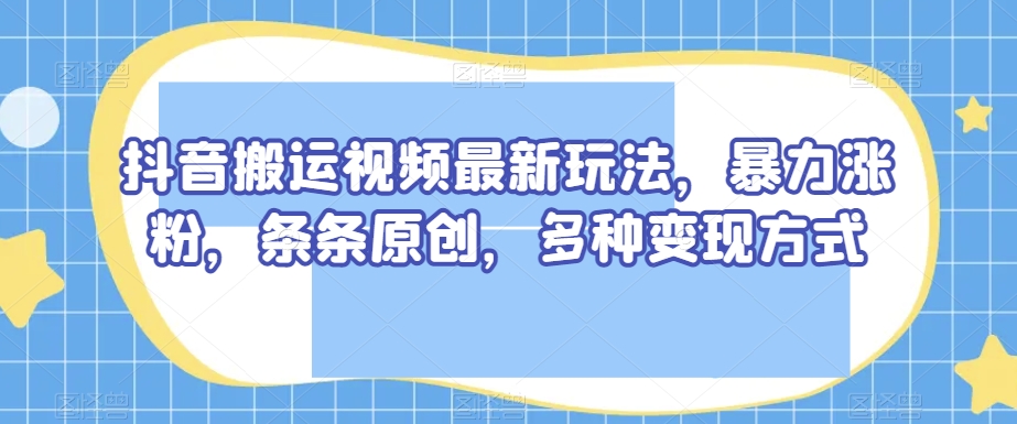 抖音搬运视频最新玩法，暴力涨粉，条条原创，多种变现方式【揭秘】-<a href=