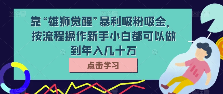 靠“雄狮觉醒”暴利吸粉吸金，按流程操作新手小白都可以做到年入几十万【揭秘】-<a href=