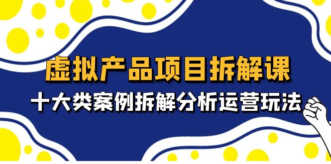 （4983期）虚拟产品项目拆解课，十大类案例拆解分析运营玩法（11节课）-<a href=