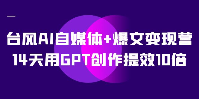 AI自媒体+爆文变现营，14天用GPT创作提效10倍（12节课）-<a href=