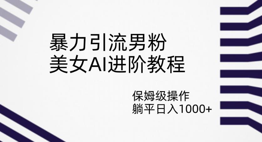 暴力引流男粉，美女AI进阶教程，保姆级操作，躺平日入1000+【揭秘】-<a href=