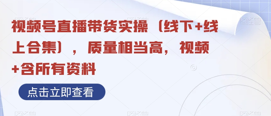 视频号直播带货实操（线下+线上合集），质量相当高，视频+含所有资料-<a href=