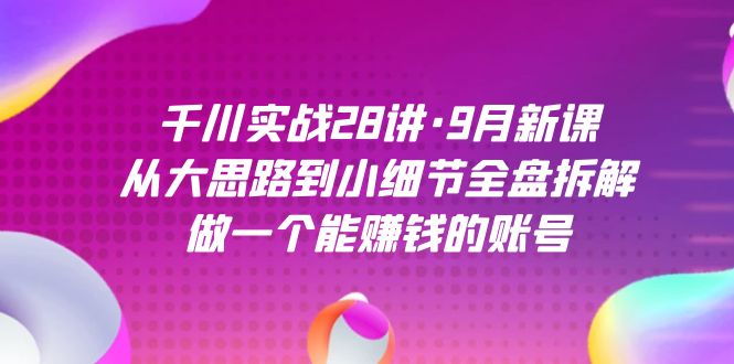 千川实战28讲·9月新课：从大思路到小细节全盘拆解，做一个能赚钱的账号-<a href=