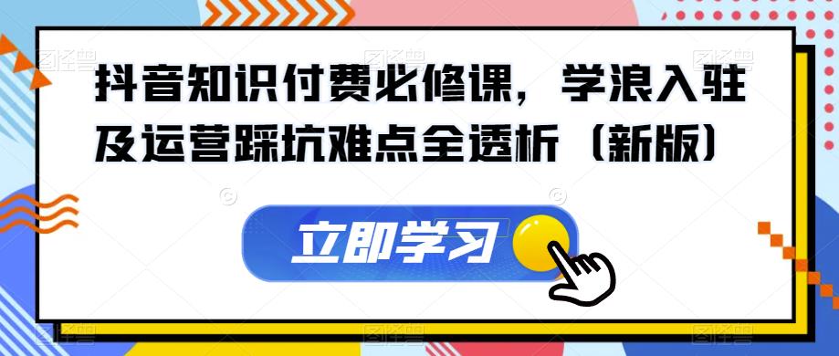 抖音知识付费必修课，学浪入驻及运营踩坑难点全透析（新版）-<a href=