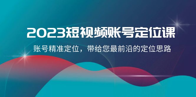 2023短视频账号定位课，账号精准定位，带给您最前沿的定位思路（21节课）-<a href=