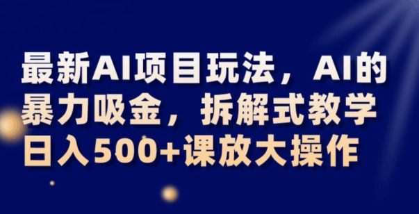 最新AI项目玩法，AI的暴力吸金，拆解式教学，日入500+可放大操作【揭秘】-<a href=