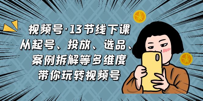 （6967期）视频号·13节线下课，从起号、投放、选品、案例拆解等多维度带你玩转视频号-<a href=